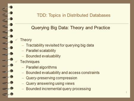 1 Querying Big Data: Theory and Practice Theory –Tractability revisited for querying big data –Parallel scalability –Bounded evaluability Techniques –Parallel.