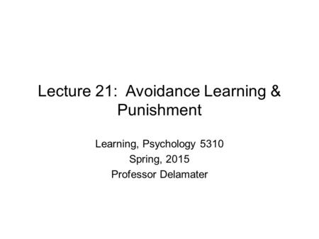 Lecture 21: Avoidance Learning & Punishment Learning, Psychology 5310 Spring, 2015 Professor Delamater.