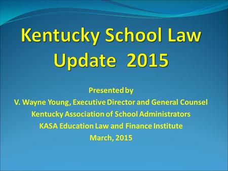 Presented by V. Wayne Young, Executive Director and General Counsel Kentucky Association of School Administrators KASA Education Law and Finance Institute.