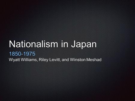 Nationalism in Japan 1850-1975 Wyatt Williams, Riley Levitt, and Winston Meshad.
