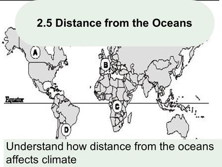 1 2.5 Distance from the Oceans Understand how distance from the oceans affects climate.