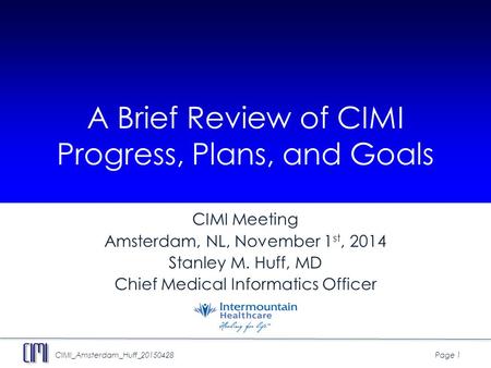 CIMI_Amsterdam_Huff_20150428Page 1 A Brief Review of CIMI Progress, Plans, and Goals CIMI Meeting Amsterdam, NL, November 1 st, 2014 Stanley M. Huff, MD.