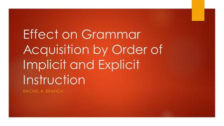 Effect on Grammar Acquisition by Order of Implicit and Explicit Instruction RACHEL A. BRANCH.