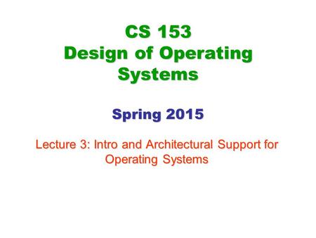 CS 153 Design of Operating Systems Spring 2015 Lecture 3: Intro and Architectural Support for Operating Systems.