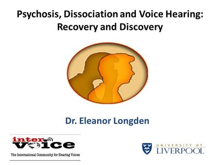 Psychosis, Dissociation and Voice Hearing: Recovery and Discovery Dr. Eleanor Longden.