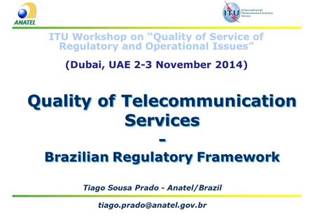 Quality of Telecommunication Services - Brazilian Regulatory Framework Tiago Sousa Prado - Anatel/Brazil ITU Workshop on “Quality.