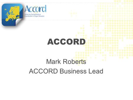 ACCORD Mark Roberts ACCORD Business Lead. Achieving Comprehensive Coordination in ORgan Donation EU funded Joint Action Joint Action led and coordinated.