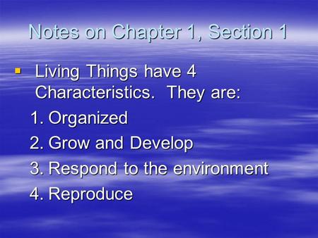 Notes on Chapter 1, Section 1  Living Things have 4 Characteristics. They are: 1.Organized 2.Grow and Develop 3.Respond to the environment 4.Reproduce.