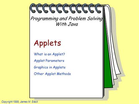 Programming and Problem Solving With Java Copyright 1999, James M. Slack Applets What is an Applet? Applet Parameters Graphics in Applets Other Applet.