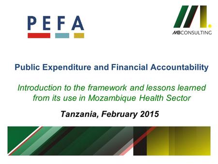 Public Expenditure and Financial Accountability Introduction to the framework and lessons learned from its use in Mozambique Health Sector Tanzania, February.