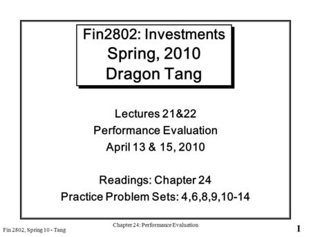 1 Fin 2802, Spring 10 - Tang Chapter 24: Performance Evaluation Fin2802: Investments Spring, 2010 Dragon Tang Lectures 21&22 Performance Evaluation April.
