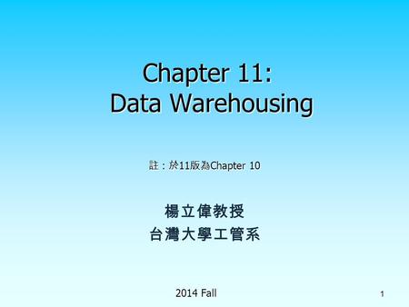 2014 Fall 1 Chapter 11: Data Warehousing 楊立偉教授 台灣大學工管系 註 : 於 11 版為 Chapter 10.