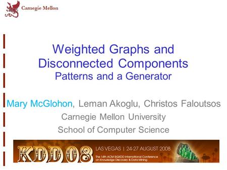 Weighted Graphs and Disconnected Components Patterns and a Generator Mary McGlohon, Leman Akoglu, Christos Faloutsos Carnegie Mellon University School.