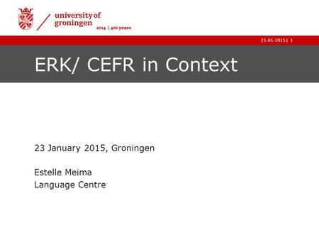 |21-01-20151 ERK/ CEFR in Context 23 January 2015, Groningen Estelle Meima Language Centre.