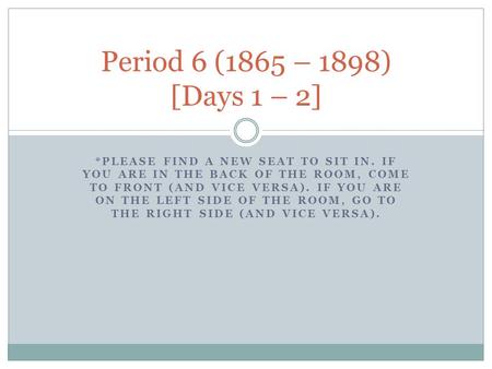 Period 6 (1865 – 1898) [Days 1 – 2] *Please find a new seat to sit in. If you are in the back of the room, come to front (and vice versa). If you are on.