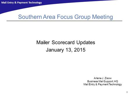 Mail Entry & Payment Technology Southern Area Focus Group Meeting Mailer Scorecard Updates January 13, 2015 0 Arlene J. Zisow Business Mail Support, HQ.