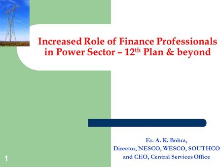 Increased Role of Finance Professionals in Power Sector – 12 th Plan & beyond Er. A. K. Bohra, Director, NESCO, WESCO, SOUTHCO and CEO, Central Services.