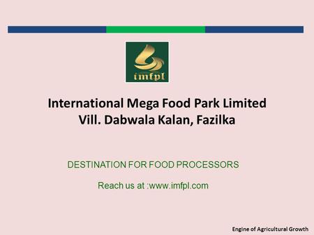 Engine of Agricultural Growth DESTINATION FOR FOOD PROCESSORS Reach us at :www.imfpl.com International Mega Food Park Limited Vill. Dabwala Kalan, Fazilka.