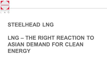 STEELHEAD LNG LNG – THE RIGHT REACTION TO ASIAN DEMAND FOR CLEAN ENERGY.