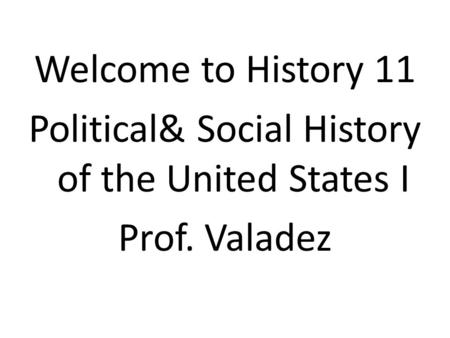 Welcome to History 11 Political& Social History of the United States I Prof. Valadez.