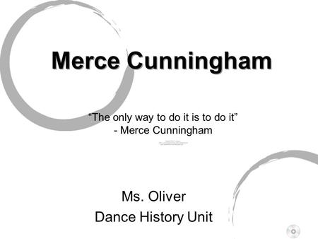 Merce Cunningham Merce Cunningham Ms. Oliver Dance History Unit “ T he only way to do it is to do it” - Merce Cunningham.