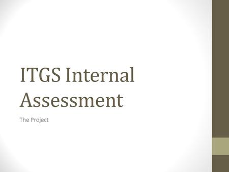 ITGS Internal Assessment The Project. What is the Project? An original IT solution to a real problem with a specified ‘client.’ A challenging task using.