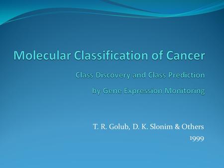 T. R. Golub, D. K. Slonim & Others 1999. Big Picture in 1999 The Need for Cancer Classification Cancer classification very important for advances in cancer.