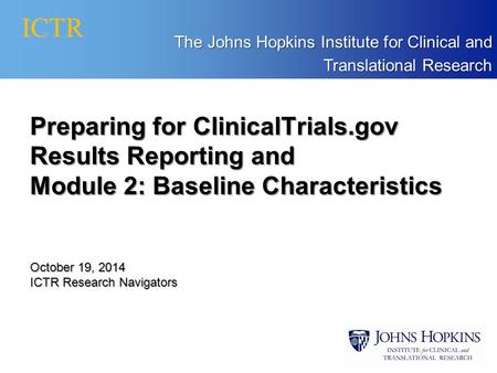 ICTR The Johns Hopkins Institute for Clinical and Translational Research Preparing for ClinicalTrials.gov Results Reporting and Module 2: Baseline Characteristics.