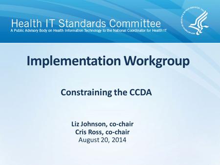Constraining the CCDA Implementation Workgroup Liz Johnson, co-chair Cris Ross, co-chair August 20, 2014.