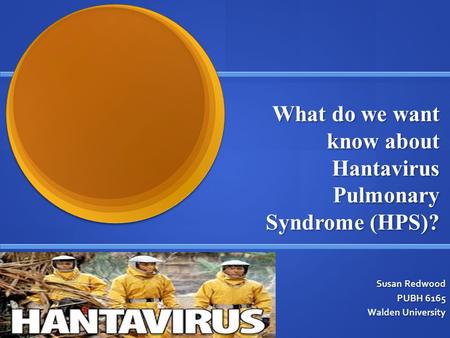 What do we want know about Hantavirus Pulmonary Syndrome (HPS)? Susan Redwood PUBH 6165 Walden University.
