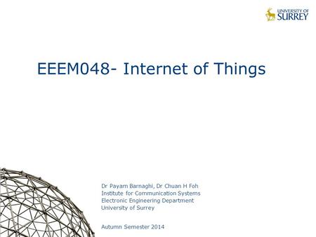 1 EEEM048- Internet of Things Dr Payam Barnaghi, Dr Chuan H Foh Institute for Communication Systems Electronic Engineering Department University of Surrey.