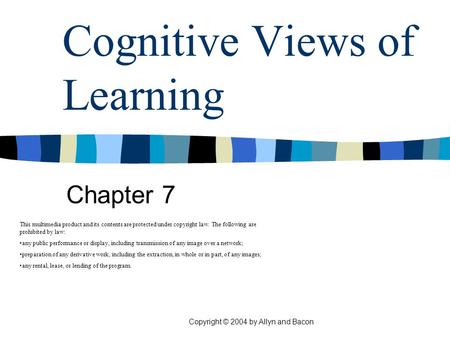 Copyright © 2004 by Allyn and Bacon Cognitive Views of Learning Chapter 7 This multimedia product and its contents are protected under copyright law. The.