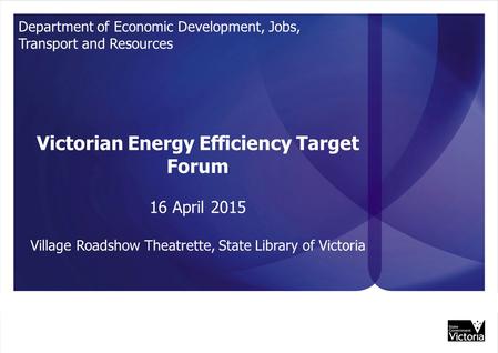 UNCLASSIFIED Department of Economic Development, Jobs, Transport and Resources Victorian Energy Efficiency Target Forum 16 April 2015 Village Roadshow.