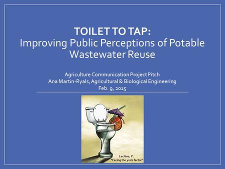 TOILET TO TAP: Improving Public Perceptions of Potable Wastewater Reuse Agriculture Communication Project Pitch Ana Martin-Ryals, Agricultural & Biological.