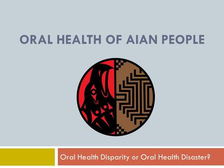 ORAL HEALTH OF AIAN PEOPLE Oral Health Disparity or Oral Health Disaster?