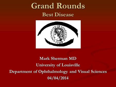 Grand Rounds Best Disease Mark Sherman MD University of Louisville Department of Ophthalmology and Visual Sciences 04/04/2014.