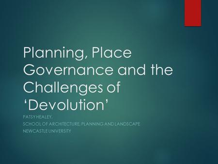 Planning, Place Governance and the Challenges of ‘Devolution’ PATSY HEALEY, SCHOOL OF ARCHITECTURE, PLANNING AND LANDSCAPE NEWCASTLE UNIVERSITY.