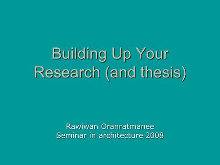 Building Up Your Research (and thesis) Rawiwan Oranratmanee Seminar in architecture 2008.