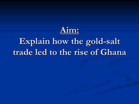 Aim: Explain how the gold-salt trade led to the rise of Ghana