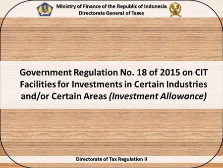 Government Regulation No. 18 of 2015 on CIT Facilities for Investments in Certain Industries and/or Certain Areas (Investment Allowance) Directorate of.
