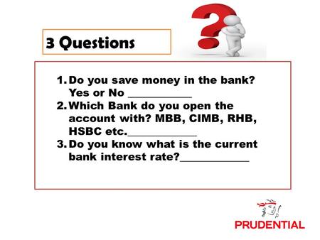 3 Questions 1.Do you save money in the bank? Yes or No ____________ 2.Which Bank do you open the account with? MBB, CIMB, RHB, HSBC etc._____________ 3.Do.
