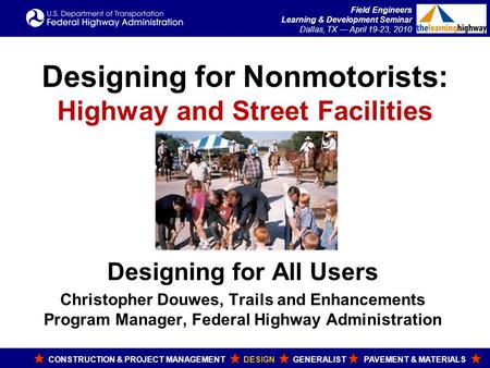 Field Engineers Learning & Development Seminar Dallas, TX — April 19-23, 2010 Designing for Nonmotorists: Highway and Street Facilities Designing for All.