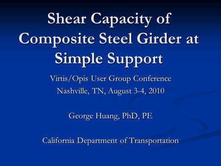 Shear Capacity of Composite Steel Girder at Simple Support Virtis/Opis User Group Conference Nashville, TN, August 3-4, 2010 George Huang, PhD, PE California.