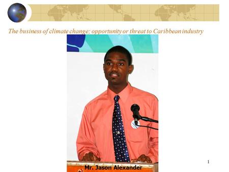 Implications of Climate Change to Tourism Business in the Caribbean 1 The business of climate change; opportunity or threat to Caribbean industry Mr. Jason.