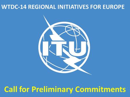 WTDC-14 REGIONAL INITIATIVES FOR EUROPE Call for Preliminary Commitments.