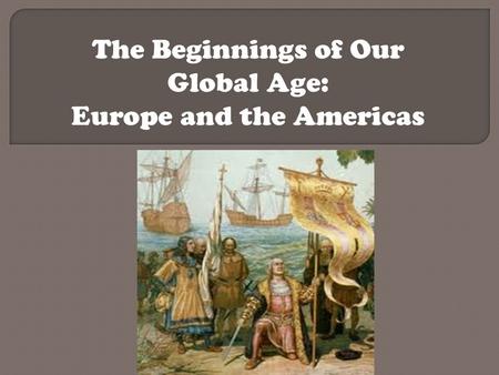 The Beginnings of Our Global Age: Europe and the Americas