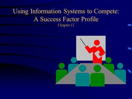 Using Information Systems to Compete: A Success Factor Profile Chapter 12.
