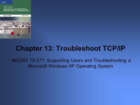 MCDST 70-271: Supporting Users and Troubleshooting a Microsoft Windows XP Operating System Chapter 13: Troubleshoot TCP/IP.