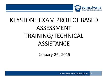 KEYSTONE EXAM PROJECT BASED ASSESSMENT TRAINING/TECHNICAL ASSISTANCE January 26, 2015 www.education.state.pa.us >