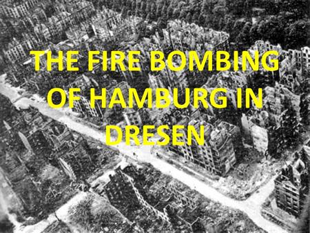 THE FIRE BOMBING OF HAMBURG IN DRESEN. The Proposition: Soldiers or Infantrymen Aircraft and Bombs If we accept that wars are fought by soldiers, why.